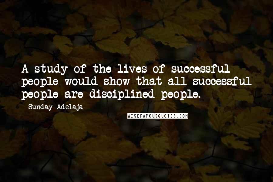 Sunday Adelaja Quotes: A study of the lives of successful people would show that all successful people are disciplined people.