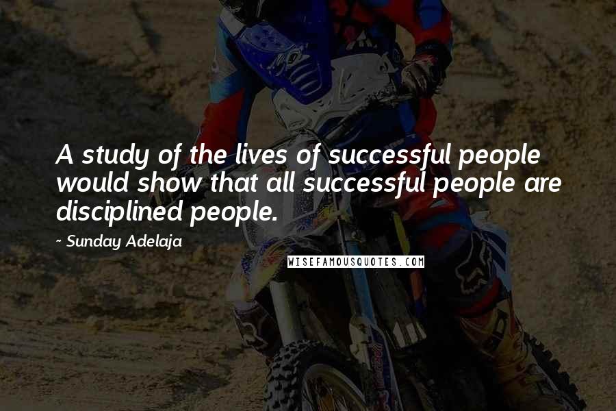 Sunday Adelaja Quotes: A study of the lives of successful people would show that all successful people are disciplined people.