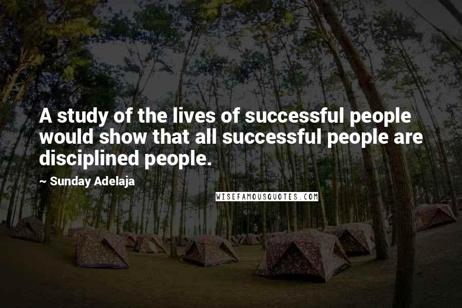 Sunday Adelaja Quotes: A study of the lives of successful people would show that all successful people are disciplined people.