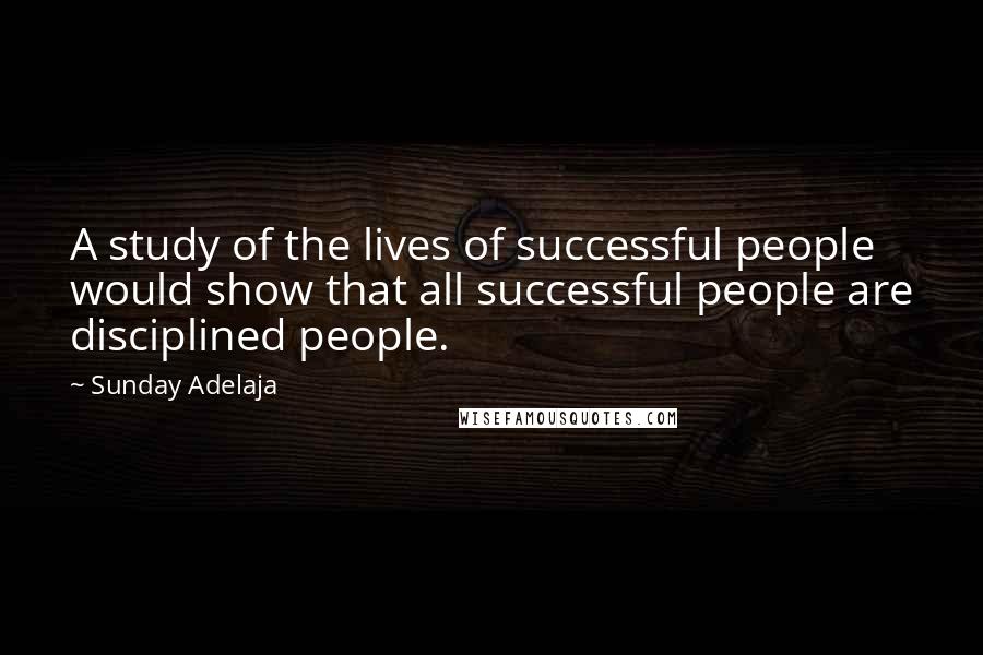 Sunday Adelaja Quotes: A study of the lives of successful people would show that all successful people are disciplined people.