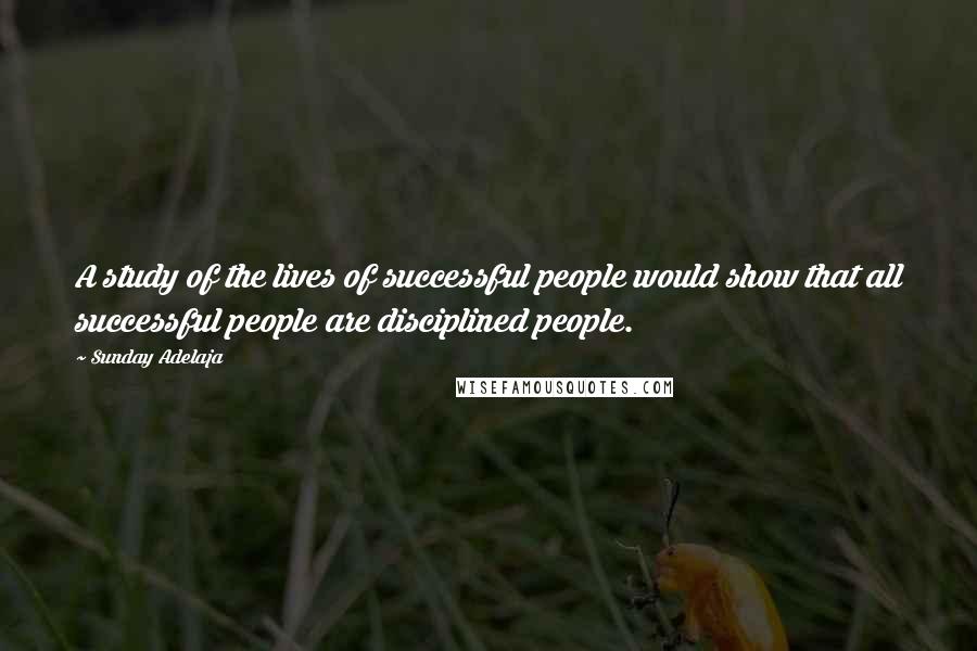 Sunday Adelaja Quotes: A study of the lives of successful people would show that all successful people are disciplined people.