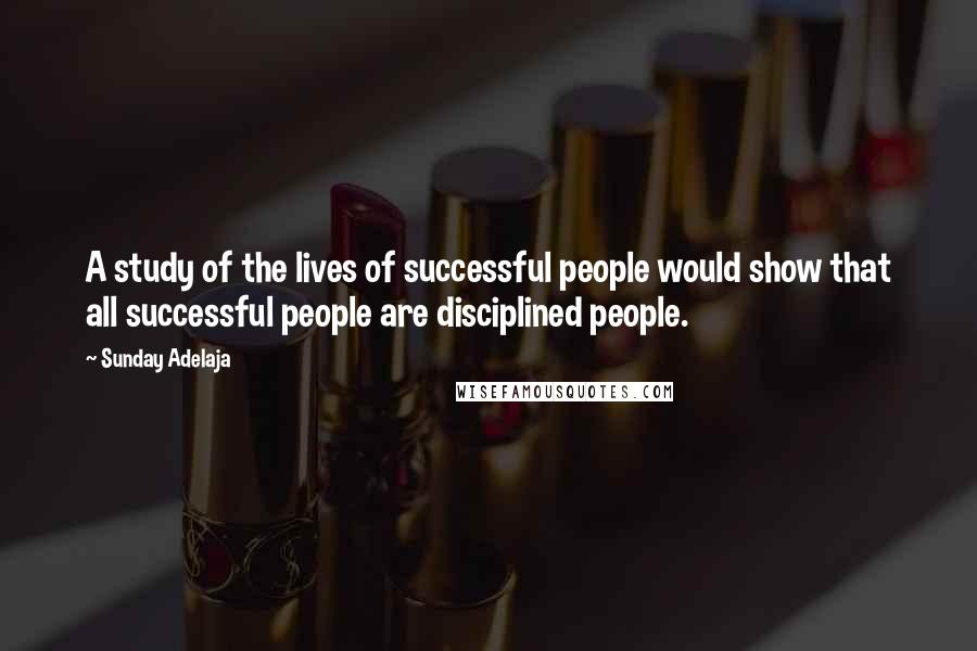Sunday Adelaja Quotes: A study of the lives of successful people would show that all successful people are disciplined people.