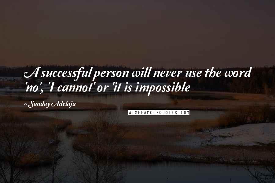 Sunday Adelaja Quotes: A successful person will never use the word 'no', 'I cannot' or 'it is impossible