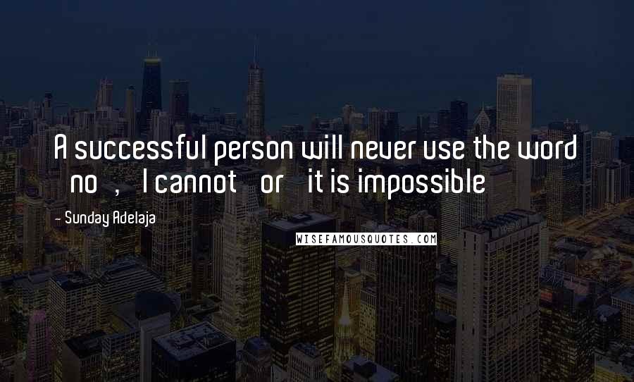 Sunday Adelaja Quotes: A successful person will never use the word 'no', 'I cannot' or 'it is impossible