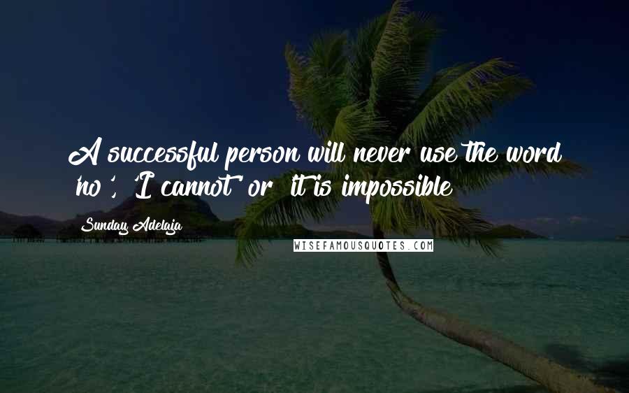 Sunday Adelaja Quotes: A successful person will never use the word 'no', 'I cannot' or 'it is impossible