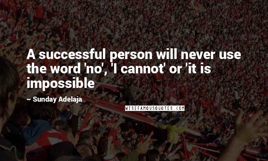 Sunday Adelaja Quotes: A successful person will never use the word 'no', 'I cannot' or 'it is impossible