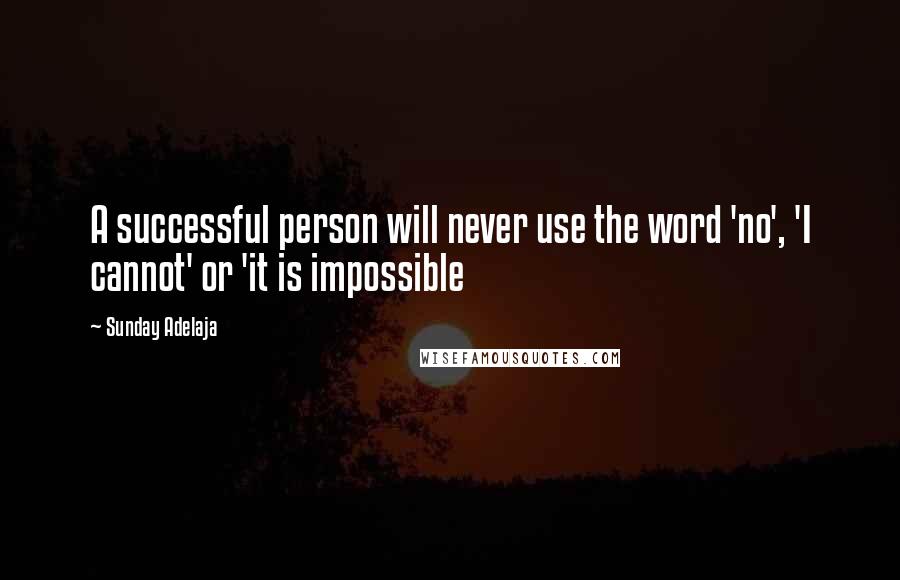 Sunday Adelaja Quotes: A successful person will never use the word 'no', 'I cannot' or 'it is impossible