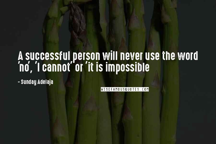 Sunday Adelaja Quotes: A successful person will never use the word 'no', 'I cannot' or 'it is impossible