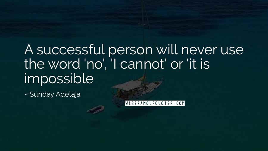 Sunday Adelaja Quotes: A successful person will never use the word 'no', 'I cannot' or 'it is impossible