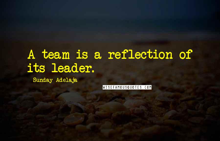 Sunday Adelaja Quotes: A team is a reflection of its leader.