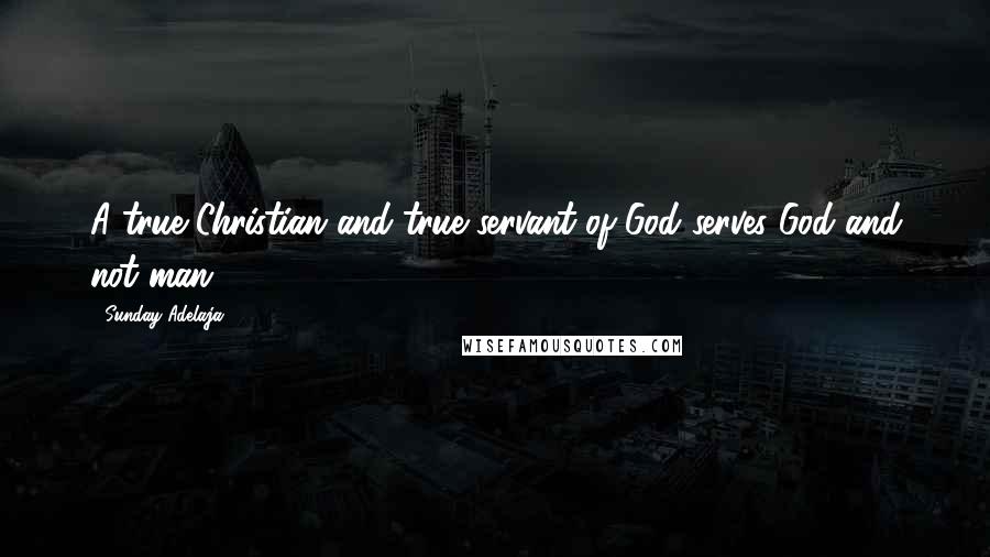 Sunday Adelaja Quotes: A true Christian and true servant of God serves God and not man