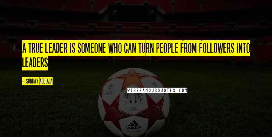 Sunday Adelaja Quotes: A true leader is someone who can turn people from followers into leaders