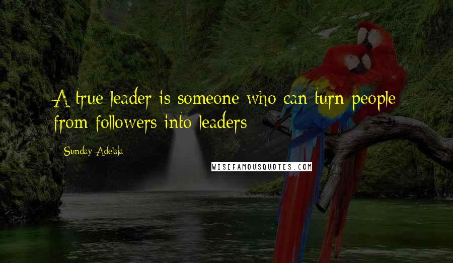 Sunday Adelaja Quotes: A true leader is someone who can turn people from followers into leaders