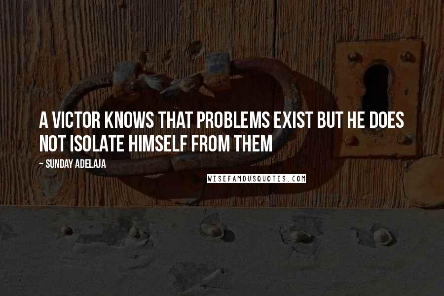 Sunday Adelaja Quotes: A victor knows that problems exist but he does not isolate himself from them