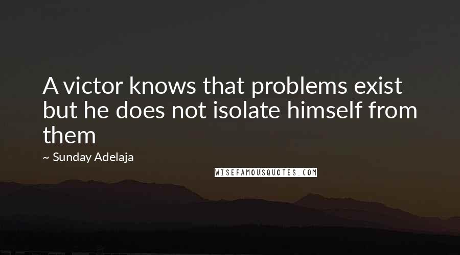 Sunday Adelaja Quotes: A victor knows that problems exist but he does not isolate himself from them