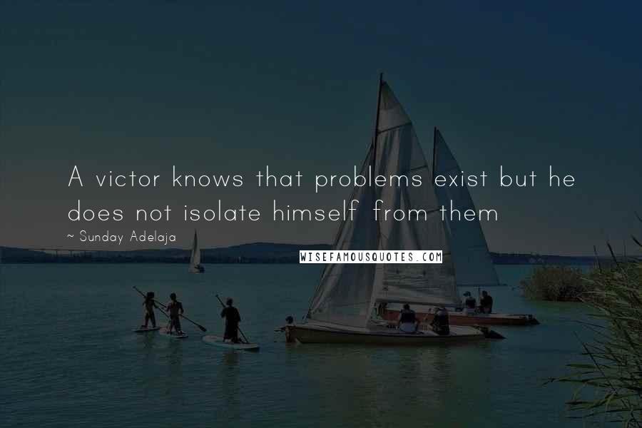 Sunday Adelaja Quotes: A victor knows that problems exist but he does not isolate himself from them