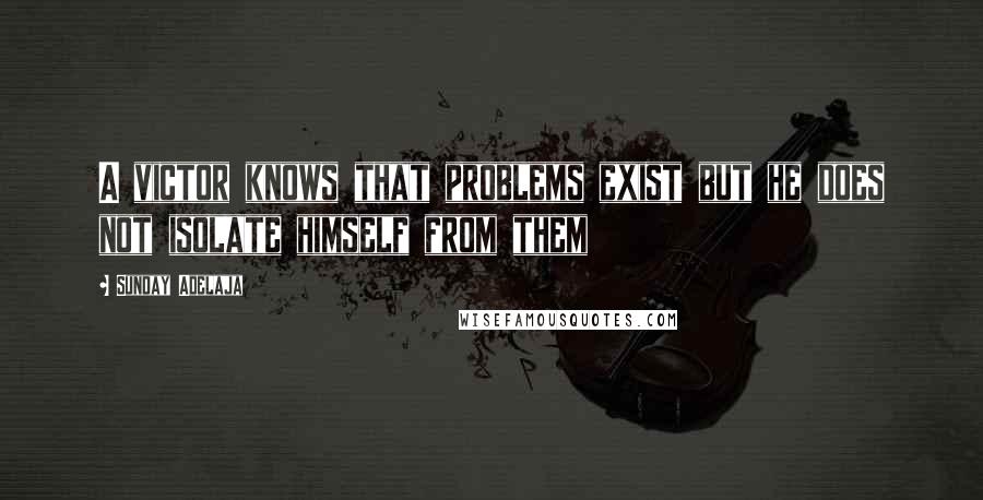 Sunday Adelaja Quotes: A victor knows that problems exist but he does not isolate himself from them