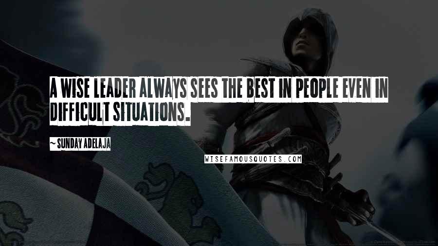 Sunday Adelaja Quotes: A wise leader always sees the best in people even in difficult situations.