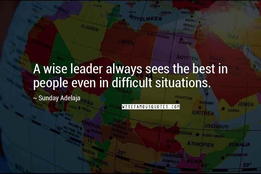Sunday Adelaja Quotes: A wise leader always sees the best in people even in difficult situations.