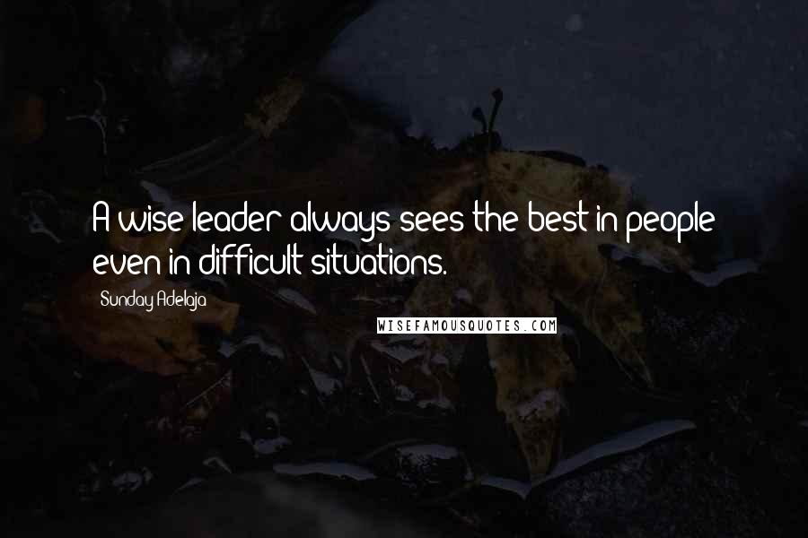 Sunday Adelaja Quotes: A wise leader always sees the best in people even in difficult situations.