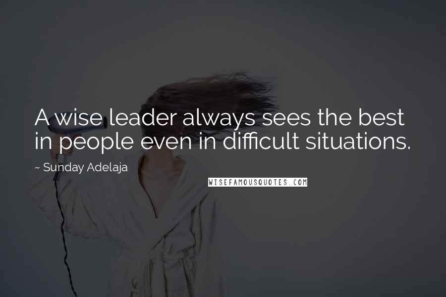 Sunday Adelaja Quotes: A wise leader always sees the best in people even in difficult situations.