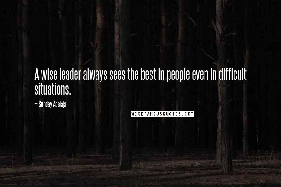 Sunday Adelaja Quotes: A wise leader always sees the best in people even in difficult situations.