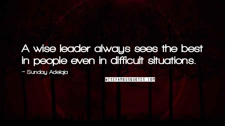 Sunday Adelaja Quotes: A wise leader always sees the best in people even in difficult situations.