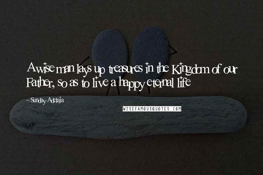 Sunday Adelaja Quotes: A wise man lays up treasures in the Kingdom of our Father, so as to live a happy eternal life