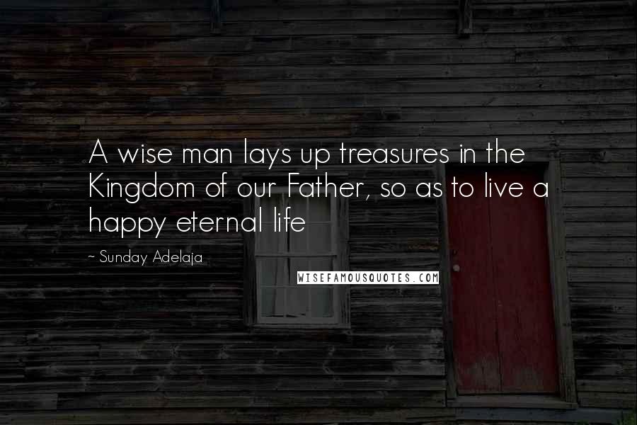 Sunday Adelaja Quotes: A wise man lays up treasures in the Kingdom of our Father, so as to live a happy eternal life