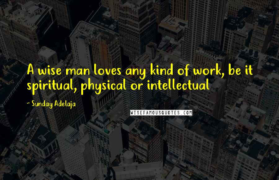 Sunday Adelaja Quotes: A wise man loves any kind of work, be it spiritual, physical or intellectual