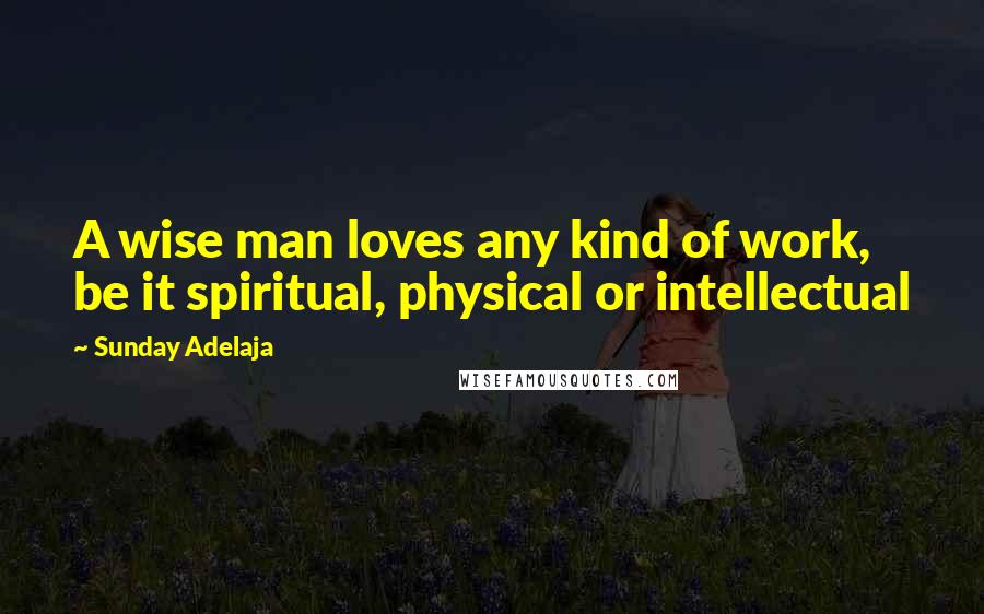 Sunday Adelaja Quotes: A wise man loves any kind of work, be it spiritual, physical or intellectual