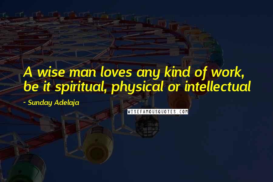 Sunday Adelaja Quotes: A wise man loves any kind of work, be it spiritual, physical or intellectual