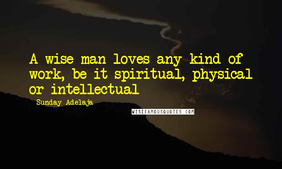 Sunday Adelaja Quotes: A wise man loves any kind of work, be it spiritual, physical or intellectual