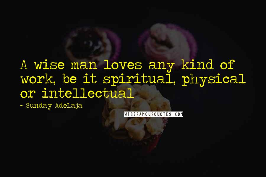 Sunday Adelaja Quotes: A wise man loves any kind of work, be it spiritual, physical or intellectual