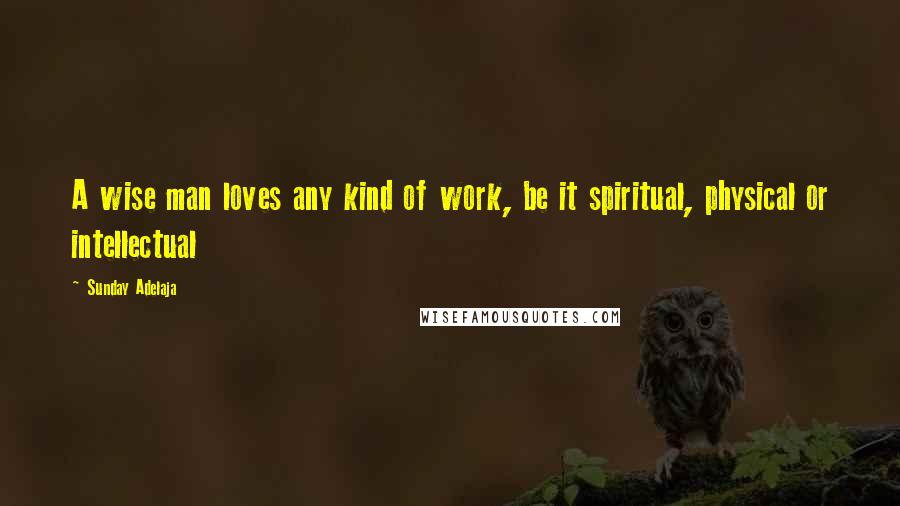 Sunday Adelaja Quotes: A wise man loves any kind of work, be it spiritual, physical or intellectual