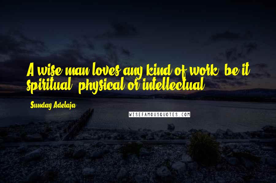 Sunday Adelaja Quotes: A wise man loves any kind of work, be it spiritual, physical or intellectual