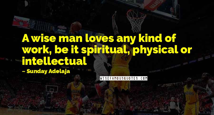 Sunday Adelaja Quotes: A wise man loves any kind of work, be it spiritual, physical or intellectual