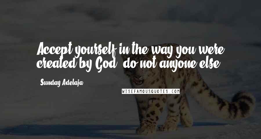 Sunday Adelaja Quotes: Accept yourself in the way you were created by God, do not anyone else