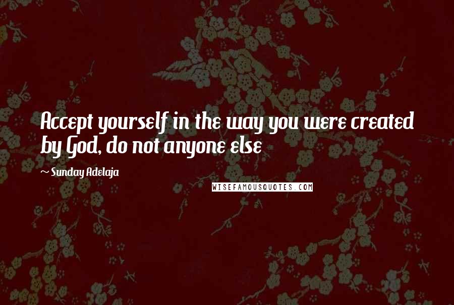 Sunday Adelaja Quotes: Accept yourself in the way you were created by God, do not anyone else