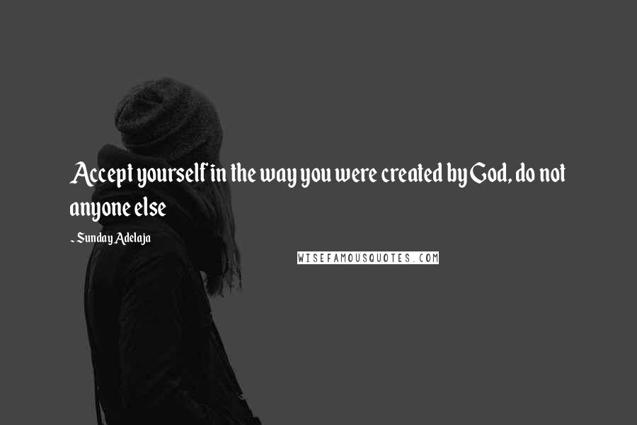 Sunday Adelaja Quotes: Accept yourself in the way you were created by God, do not anyone else