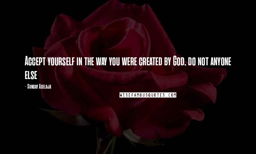 Sunday Adelaja Quotes: Accept yourself in the way you were created by God, do not anyone else