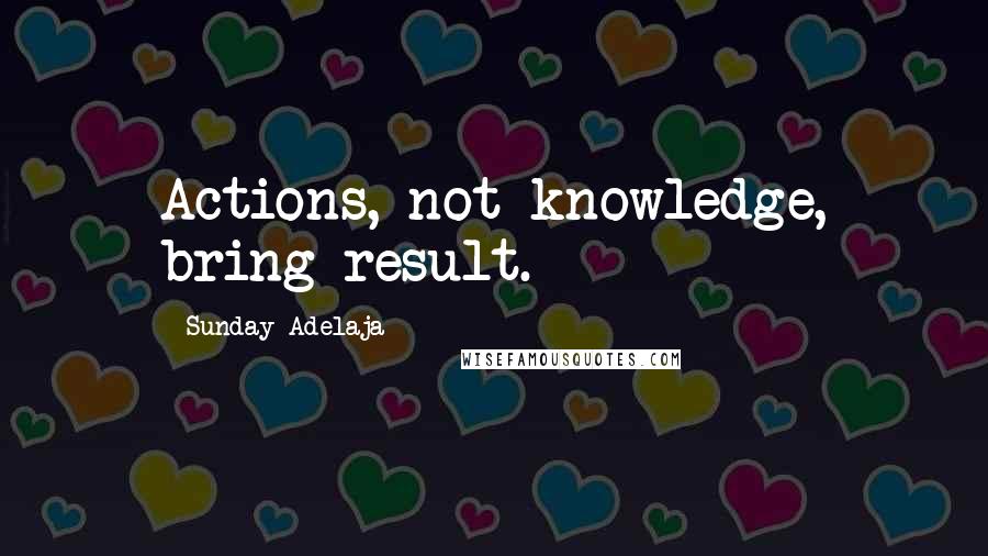 Sunday Adelaja Quotes: Actions, not knowledge, bring result.