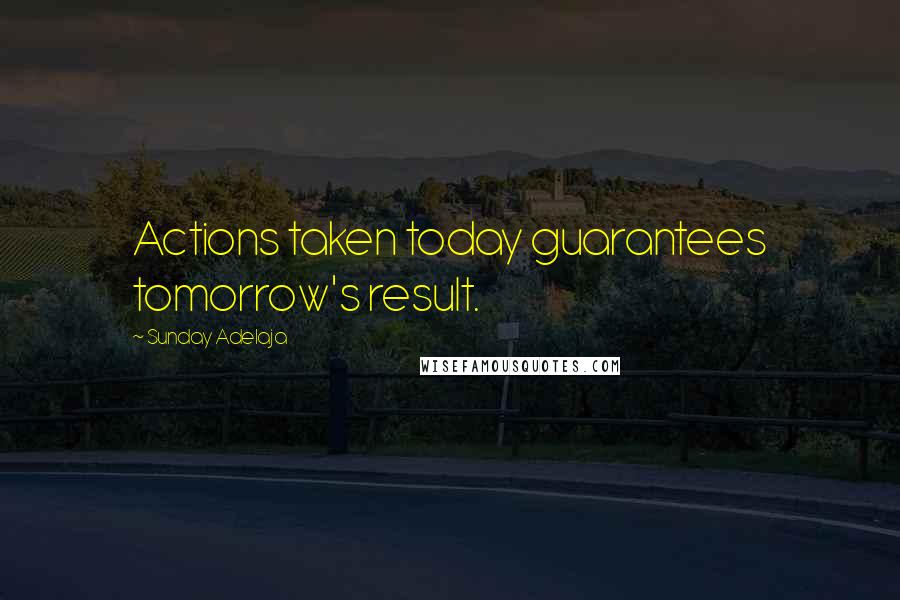 Sunday Adelaja Quotes: Actions taken today guarantees tomorrow's result.