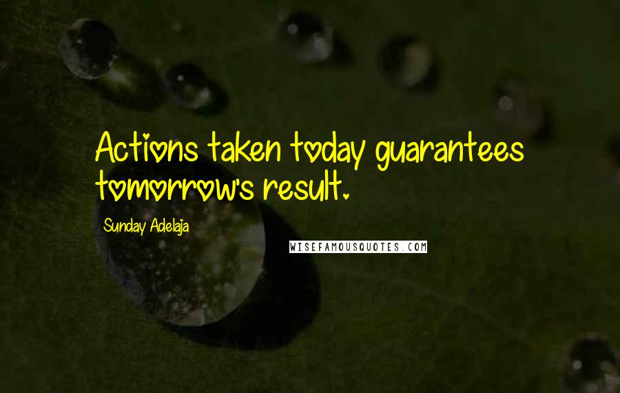 Sunday Adelaja Quotes: Actions taken today guarantees tomorrow's result.