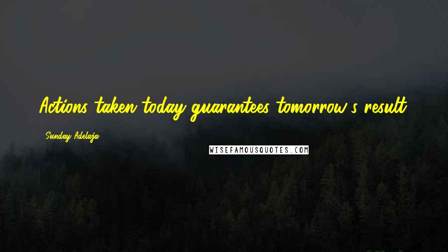 Sunday Adelaja Quotes: Actions taken today guarantees tomorrow's result.