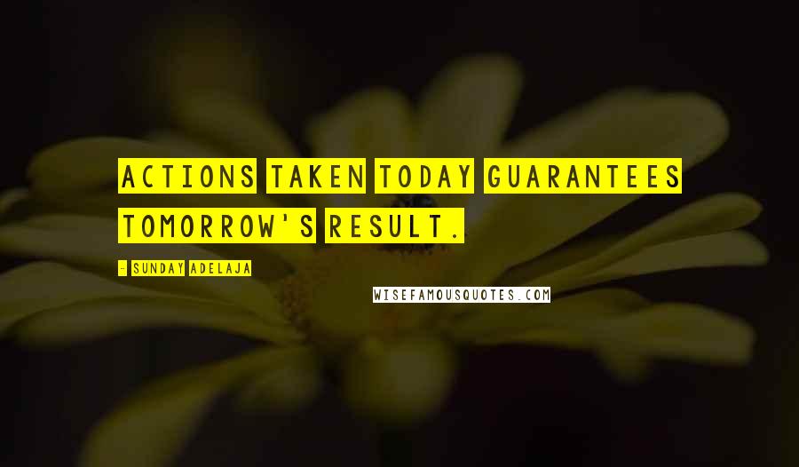 Sunday Adelaja Quotes: Actions taken today guarantees tomorrow's result.