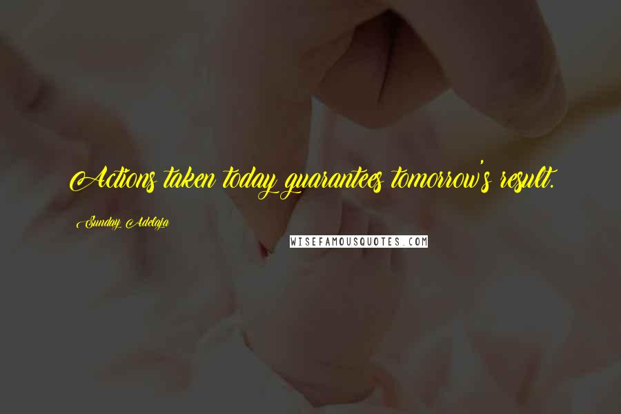 Sunday Adelaja Quotes: Actions taken today guarantees tomorrow's result.