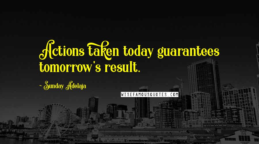 Sunday Adelaja Quotes: Actions taken today guarantees tomorrow's result.