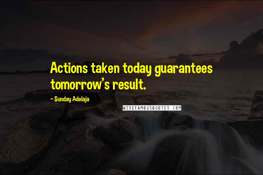 Sunday Adelaja Quotes: Actions taken today guarantees tomorrow's result.