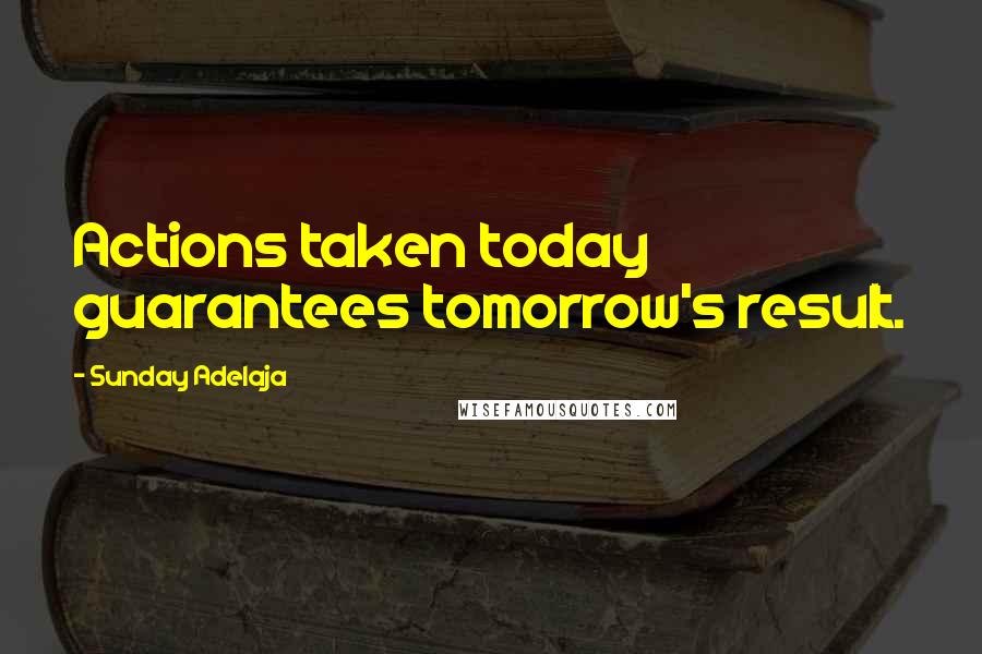Sunday Adelaja Quotes: Actions taken today guarantees tomorrow's result.